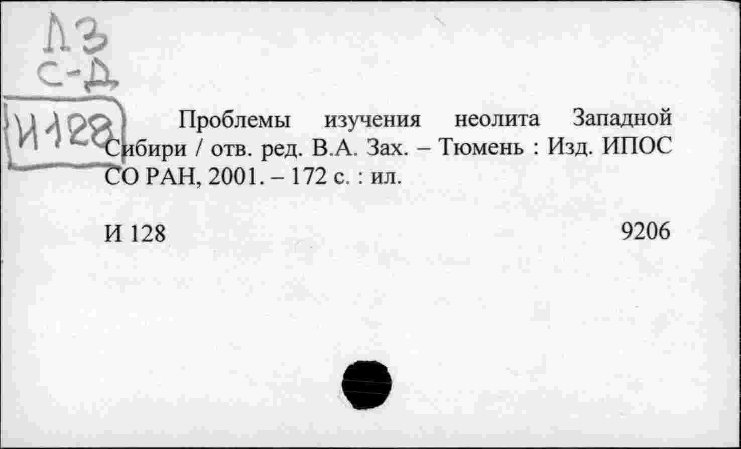 ﻿с-Д
““—----■'"'■л
V Л РР. Проблемы изучения неолита Западной ri 1 "'Сибири / отв. ред. В.А. Зах. - Тюмень : Изд. ИПОС ГО РАН, 2001. - 172 с. : ил.
И 128
9206